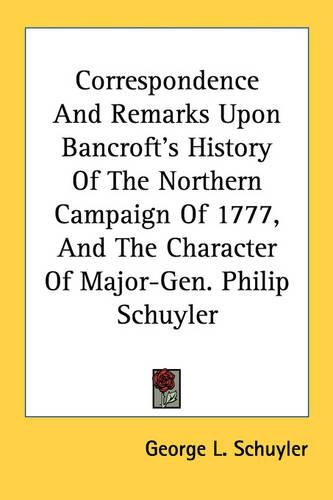 Correspondence And Remarks Upon Bancroft's History Of The Northern Campaign Of 1777, And The Character Of Major-Gen. Philip Schuyler: (English)