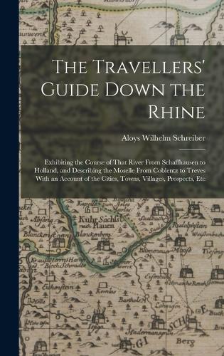 Travellers' Guide Down the Rhine: Exhibiting the Course of That River From Schaffhausen to Holland, and Describing the Moselle From Coblentz to Treves With an Account of the Cities, 