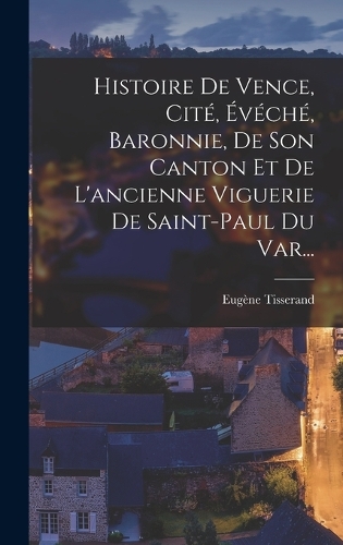 Histoire De Vence, Cité, Évéché, Baronnie, De Son Canton Et De L'ancienne Viguerie De Saint-paul Du Var...