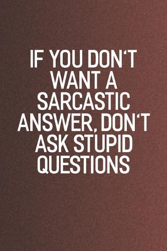 If You Don't Want A Sarcastic Answer, Don't Ask Stupid Questions