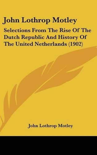 John Lothrop Motley: Selections From The Rise Of The Dutch Republic And History Of The United Netherlands (1902)