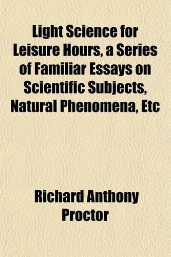 Light Science for Leisure Hours, a Series of Familiar Essays on Scientific Subjects, Natural Phenomena, Etc