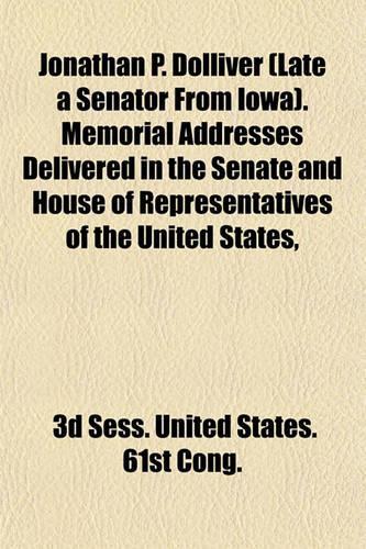 Jonathan P. Dolliver (Late a Senator from Iowa). Memorial Addresses Delivered in the Senate and House of Representatives of the United States,: (English)