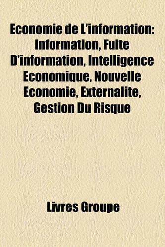 Economie de L'Information: Information, Fuite D'Information, Intelligence Economique, Nouvelle Economie, Externalite, Gestion Du Risque(French)