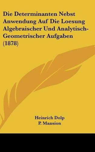 Die Determinanten Nebst Anwendung Auf Die Loesung Algebraischer Und Analytisch-Geometrischer Aufgaben (1878)