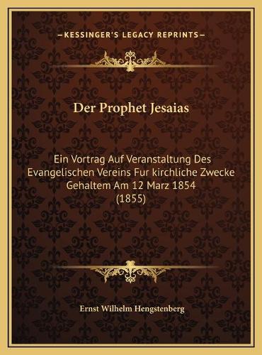 Der Prophet Jesaias: Ein Vortrag Auf Veranstaltung Des Evangelischen Vereins Fur kirchliche Zwecke Gehaltem Am 12 Marz 1854 (1855)