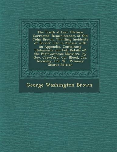 The Truth at Last: History Corrected. Reminiscences of Old John Brown. Thrilling Incidents of Border Life in Kansas; With an Appendix, Containing Statements and Full D(English)