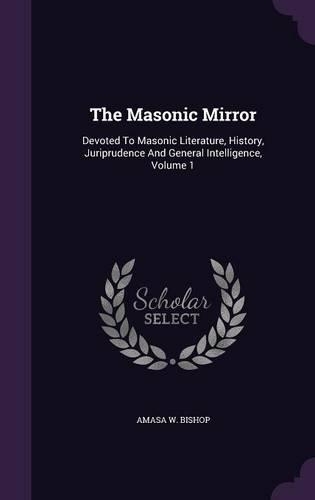 The Masonic Mirror: Devoted to Masonic Literature, History, Juriprudence and General Intelligence, Volume 1(English)