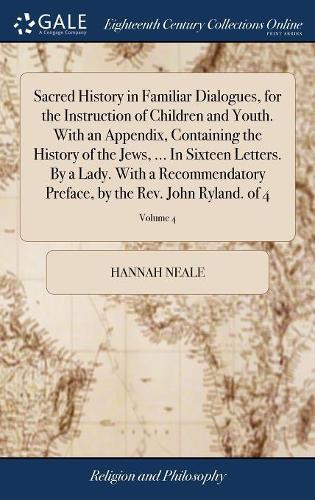 Sacred History in Familiar Dialogues, for the Instruction of Children and Youth. with an Appendix, Containing the History of the Jews, ... in Sixteen Letters. by a Lady. with a Recommendatory Preface, by the Rev. John Ryland. of 4; Volume 4