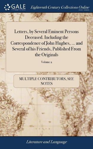 Letters, by Several Eminent Persons Deceased. Including the Correspondence of John Hughes, ... and Several of His Friends, Published from the Originals: With Notes Explanatory and Historical. ... of 2; Volume 2