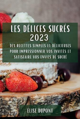 Les Délices Sucrés 2023: Des recettes simples et délicieuses pour impressionner vos invités et satisfaire vos envies de sucré