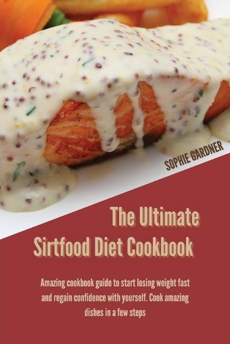 The Ultimate Sirtfood Diet Cookbook: Amazing Cookbook Guide To Start Losing Weight Fast and Regain Confidence With Yourself. Cook Amazing Dishes in a Few Steps