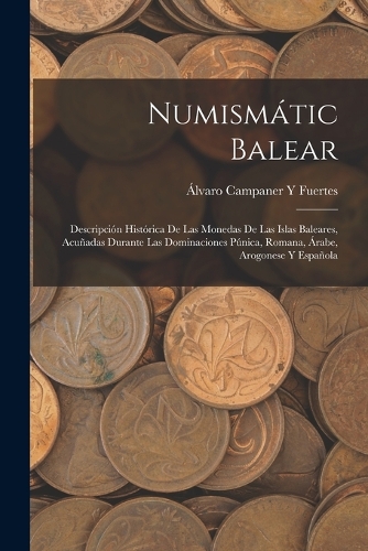 Numismátic Balear: Descripción Histórica De Las Monedas De Las Islas Baleares, Acuñadas Durante Las Dominaciones Púnica, Romana, Árabe, Arogonese Y Española