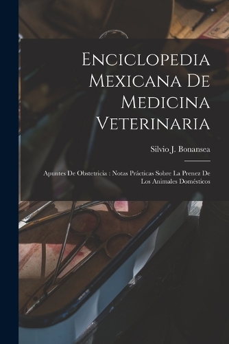 Enciclopedia Mexicana De Medicina Veterinaria: Apuntes De Obstetricia: Notas Prácticas Sobre La Prenez De Los Animales Domésticos