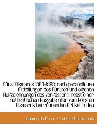 Furst Bismarck 1890-1898; Nach Personlichen Mitteilungen Des Fursten Und Eigenen Aufzeichnungen Des