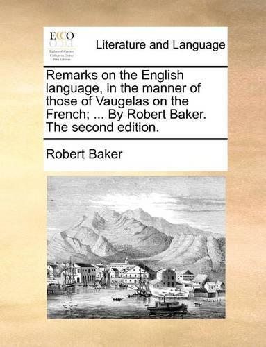 Remarks on the English Language, in the Manner of Those of Vaugelas on the French; ... by Robert Baker. the Second Edition.