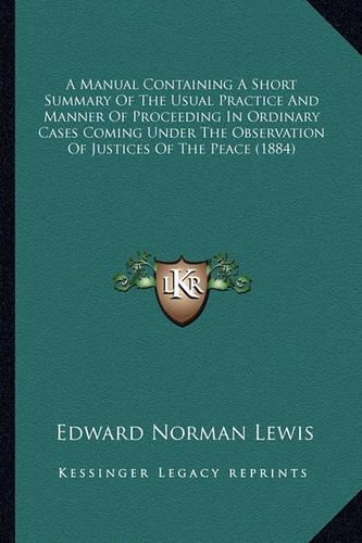 A Manual Containing A Short Summary Of The Usual Practice And Manner Of Proceeding In Ordinary Cases Coming Under The Observation Of Justices Of The Peace (1884)