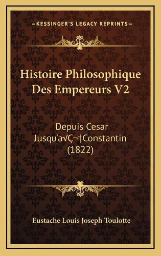 Histoire Philosophique Des Empereurs V2: Depuis Cesar Jusqu'aÂ Constantin (1822)(French)