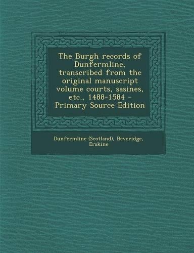 The Burgh Records of Dunfermline, Transcribed from the Original Manuscript Volume Courts, Sasines, Etc., 1488-1584