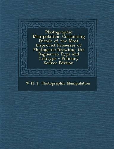 Photographic Manipulation: Containing Details of the Most Improved Processes of Photogenic Drawing, the Daguerreo Type and Calotype - Primary Sou(English)