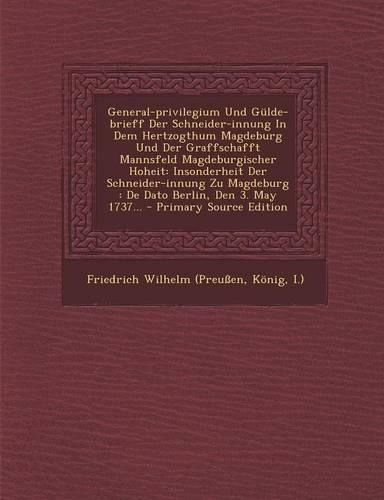 General-Privilegium Und Gulde-Brieff Der Schneider-Innung in Dem Hertzogthum Magdeburg Und Der Graffschafft Mannsfeld Magdeburgischer Hoheit: Insonderheit Der Schneider-Innung Zu Magdeburg: de Dato Berlin, Den 3. May 1737... - Primary Source Edition