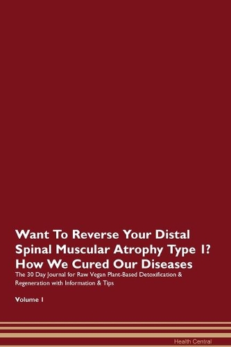 Want To Reverse Your Distal Spinal Muscular Atrophy Type 1? How We Cured Our Diseases. The 30 Day Journal for Raw Vegan Plant-Based Detoxification & Regeneration with Information & Tips Volume 1
