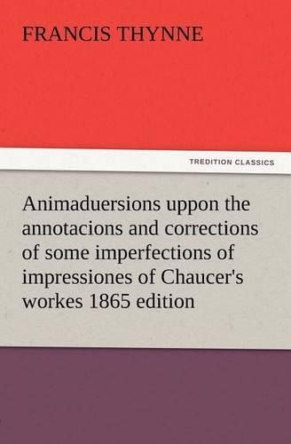 Animaduersions uppon the annotacions and corrections of some imperfections of impressiones of Chaucer's workes 1865 edition: (English)