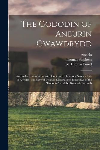 The Gododin of Aneurin Gwawdrydd: an English Translation, With Copious Explanatory Notes; a Life of Aneurin; and Several Lengthy Dissertations Illustrative of the Gododin, and the Ba