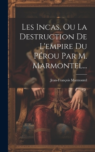 Les Incas, Ou La Destruction De L'empire Du Pérou Par M. Marmontel...