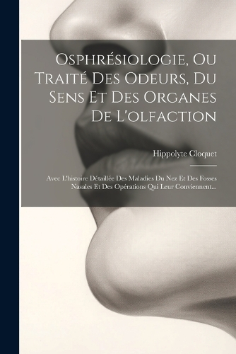 Osphrésiologie, Ou Traité Des Odeurs, Du Sens Et Des Organes De L'olfaction: Avec L'histoire Détaillée Des Maladies Du Nez Et Des Fosses Nasales Et Des Opérations Qui Leur Conviennent...
