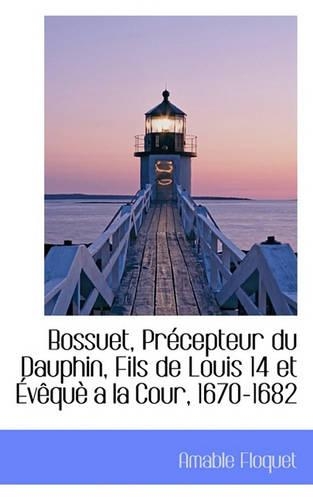 Bossuet, PR Cepteur Du Dauphin, Fils de Louis 14 Et V Qu a la Cour, 1670-1682: (French)