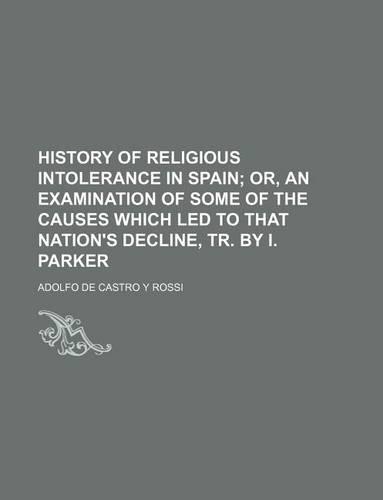 History of Religious Intolerance in Spain; Or, an Examination of Some of the Causes Which Led to That Nation's Decline, Tr. by I. Parker: (English)
