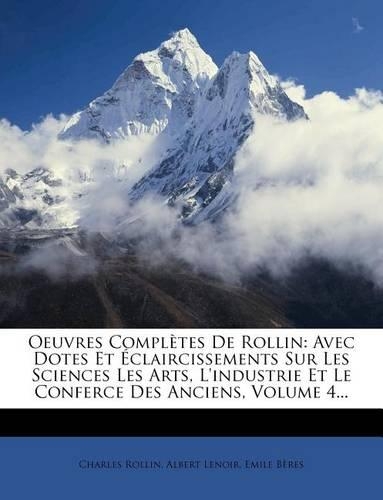 Oeuvres Completes de Rollin: Avec Dotes Et Eclaircissements Sur Les Sciences Les Arts, L'Industrie Et Le Conferce Des Anciens, Volume 4...(French)