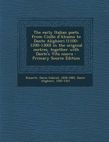 The Early Italian Poets from Ciullo D'Alcamo to Dante Alighieri (1100-1200-1300) in the Original Metres, Together with Dante's Vita Nuova