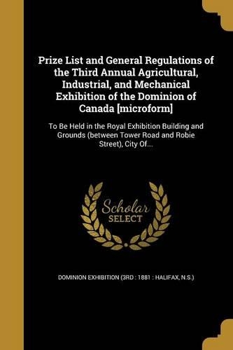 Prize List and General Regulations of the Third Annual Agricultural, Industrial, and Mechanical Exhibition of the Dominion of Canada [Microform]