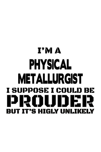 I'm A Physical Metallurgist I Suppose I Could Be Prouder But It's Highly Unlikely