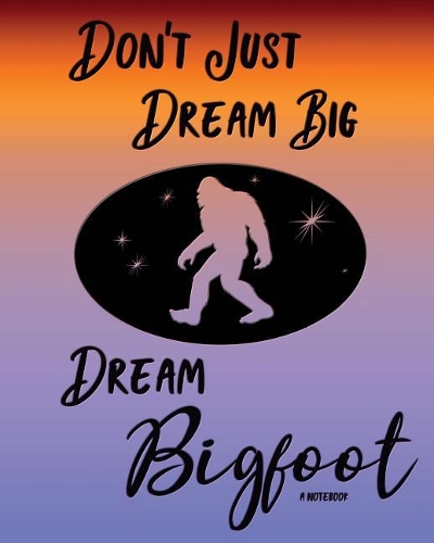 Don't Just Dream Big Dream Bigfoot Notebook