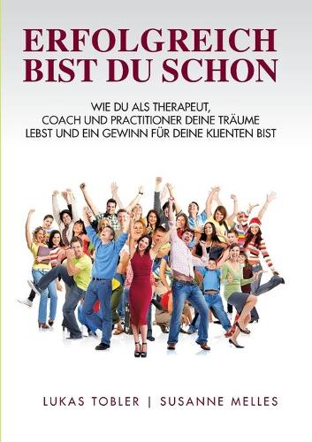 Erfolgreich bist du schon: Wie du als Therapeut, Coach und Practitioner deine Träume lebst und ein Gewinn für deine Klienten bist(German)