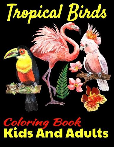 Tropical Birds Coloring Book For Kids And Adults: Girls And Boys, Cute Birds Images High Quality For Coloring Start From Easy To Difficult, Only For Birds Lovers