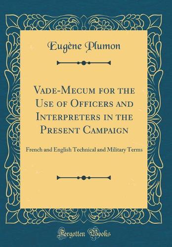 Vade-Mecum for the Use of Officers and Interpreters in the Present Campaign: French and English Technical and Military Terms (Classic Reprint)