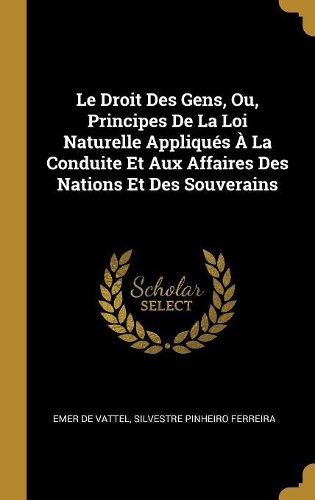 Le Droit Des Gens, Ou, Principes De La Loi Naturelle Appliqués À La Conduite Et Aux Affaires Des Nations Et Des Souverains