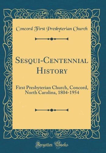 Sesqui-Centennial History: First Presbyterian Church, Concord, North Carolina, 1804-1954 (Classic Reprint)