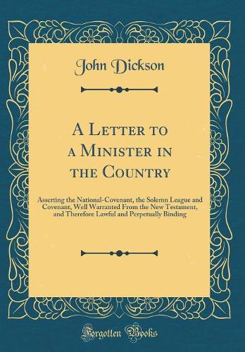 A Letter to a Minister in the Country: Asserting the National-Covenant, the Solemn League and Covenant, Well Warranted From the New Testament, and Therefore Lawful and Perpetually Binding (Classic Reprint)