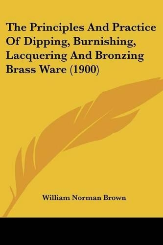 The Principles And Practice Of Dipping, Burnishing, Lacquering And Bronzing Brass Ware (1900)