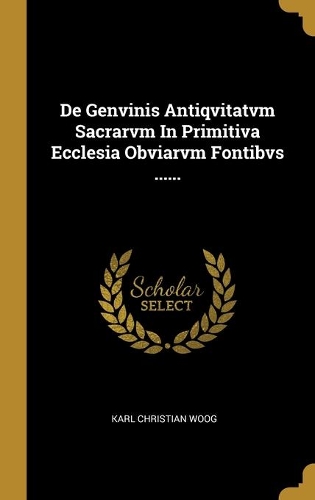 De Genvinis Antiqvitatvm Sacrarvm In Primitiva Ecclesia Obviarvm Fontibvs ......