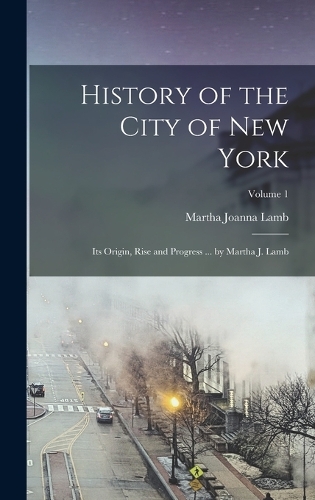 History of the City of New York: Its Origin, Rise and Progress ... by Martha J. Lamb; Volume 1