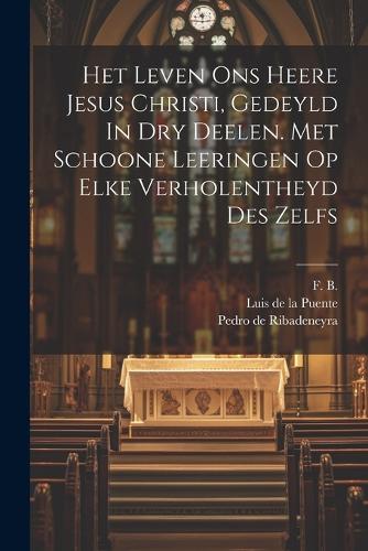 Het Leven Ons Heere Jesus Christi, Gedeyld In Dry Deelen. Met Schoone Leeringen Op Elke Verholentheyd Des Zelfs