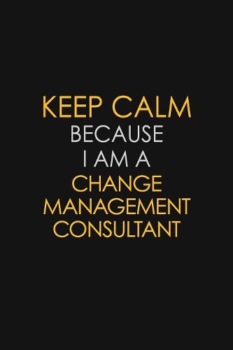 Keep Calm Because I Am A Change Management Consultant
