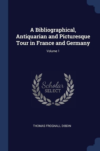 A Bibliographical, Antiquarian and Picturesque Tour in France and Germany; Volume 1