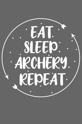 Eat. Sleep. Archery. Repeat: Eat. Sleep. Archery. Repeat Gift 6x9 Journal Gift Notebook with 125 Lined Pages